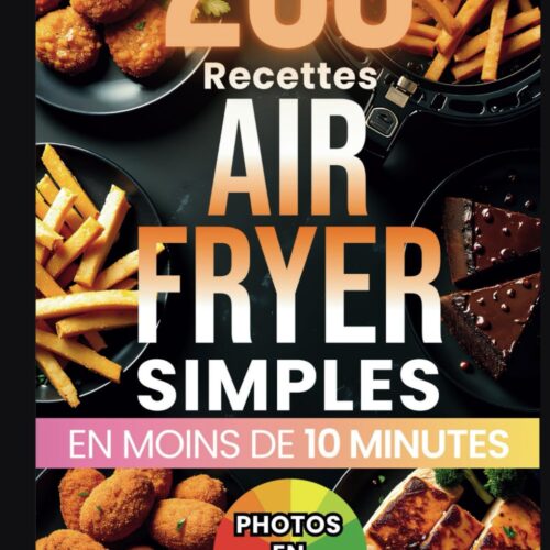 200 Recettes AirFryer Simples En Moins de 10 Minutes: La Cuisine Rapide, Saine et Facile